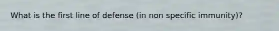 What is the first line of defense (in non specific immunity)?