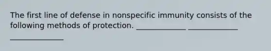 The first line of defense in nonspecific immunity consists of the following methods of protection. _____________ _____________ ______________