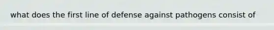 what does the first line of defense against pathogens consist of