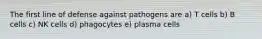 The first line of defense against pathogens are a) T cells b) B cells c) NK cells d) phagocytes e) plasma cells