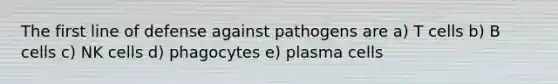 The first line of defense against pathogens are a) T cells b) B cells c) NK cells d) phagocytes e) plasma cells