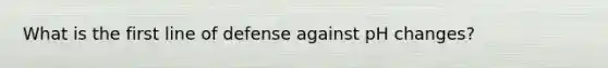 What is the first line of defense against pH changes?