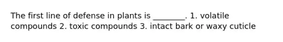 The first line of defense in plants is ________. 1. volatile compounds 2. toxic compounds 3. intact bark or waxy cuticle