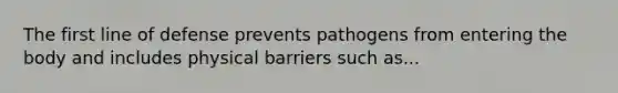 The first line of defense prevents pathogens from entering the body and includes physical barriers such as...