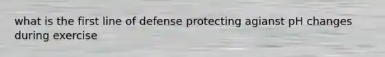 what is the first line of defense protecting agianst pH changes during exercise