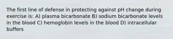 The first line of defense in protecting against pH change during exercise is: A) plasma bicarbonate B) sodium bicarbonate levels in the blood C) hemoglobin levels in the blood D) intracellular buffers