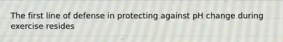 The first line of defense in protecting against pH change during exercise resides