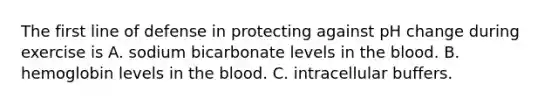 The first line of defense in protecting against pH change during exercise is A. sodium bicarbonate levels in the blood. B. hemoglobin levels in the blood. C. intracellular buffers.