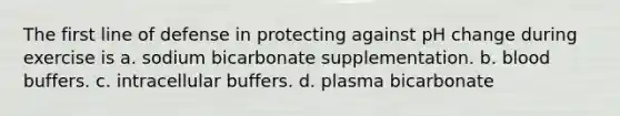 The first line of defense in protecting against pH change during exercise is a. sodium bicarbonate supplementation. b. blood buffers. c. intracellular buffers. d. plasma bicarbonate