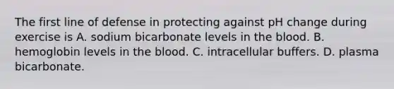 The first line of defense in protecting against pH change during exercise is A. sodium bicarbonate levels in the blood. B. hemoglobin levels in the blood. C. intracellular buffers. D. plasma bicarbonate.