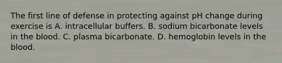 The first line of defense in protecting against pH change during exercise is A. intracellular buffers. B. sodium bicarbonate levels in <a href='https://www.questionai.com/knowledge/k7oXMfj7lk-the-blood' class='anchor-knowledge'>the blood</a>. C. plasma bicarbonate. D. hemoglobin levels in the blood.