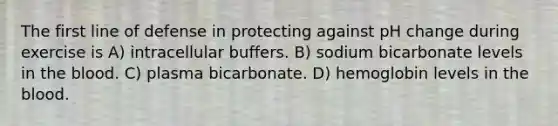 The first line of defense in protecting against pH change during exercise is A) intracellular buffers. B) sodium bicarbonate levels in the blood. C) plasma bicarbonate. D) hemoglobin levels in the blood.