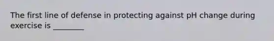 The first line of defense in protecting against pH change during exercise is ________