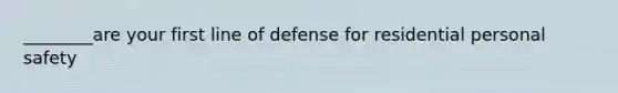 ________are your first line of defense for residential personal safety