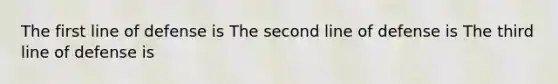 The first line of defense is The second line of defense is The third line of defense is