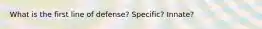 What is the first line of defense? Specific? Innate?