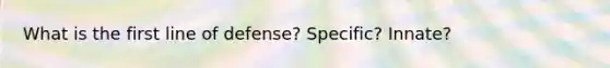 What is the first line of defense? Specific? Innate?