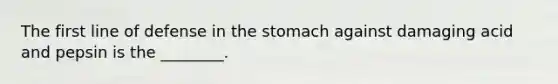 The first line of defense in the stomach against damaging acid and pepsin is the ________.