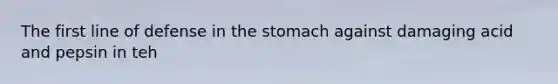 The first line of defense in the stomach against damaging acid and pepsin in teh