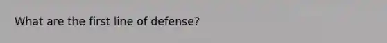 What are the first line of defense?