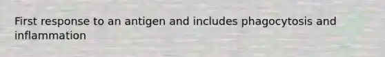 First response to an antigen and includes phagocytosis and inflammation