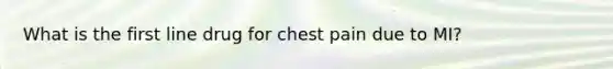 What is the first line drug for chest pain due to MI?