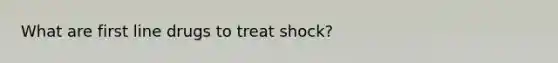 What are first line drugs to treat shock?