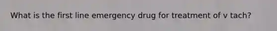 What is the first line emergency drug for treatment of v tach?