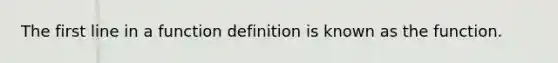 The first line in a function definition is known as the function.