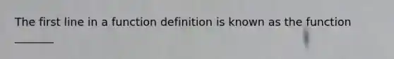 The first line in a function definition is known as the function _______