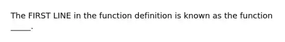 The FIRST LINE in the function definition is known as the function _____.