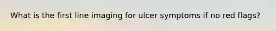 What is the first line imaging for ulcer symptoms if no red flags?