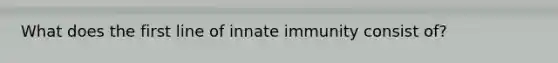 What does the first line of innate immunity consist of?