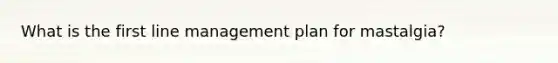 What is the first line management plan for mastalgia?