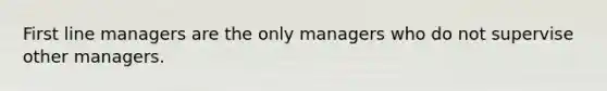 First line managers are the only managers who do not supervise other managers.