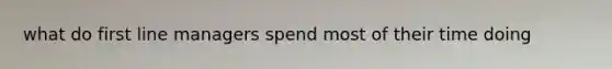 what do first line managers spend most of their time doing