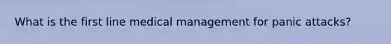 What is the first line medical management for panic attacks?