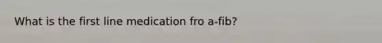 What is the first line medication fro a-fib?