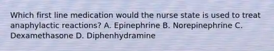 Which first line medication would the nurse state is used to treat anaphylactic reactions? A. Epinephrine B. Norepinephrine C. Dexamethasone D. Diphenhydramine