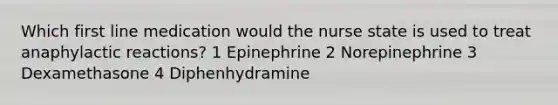 Which first line medication would the nurse state is used to treat anaphylactic reactions? 1 Epinephrine 2 Norepinephrine 3 Dexamethasone 4 Diphenhydramine