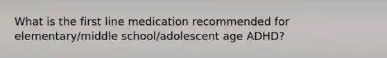 What is the first line medication recommended for elementary/middle school/adolescent age ADHD?