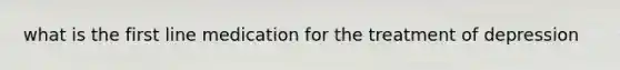 what is the first line medication for the treatment of depression