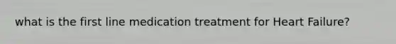 what is the first line medication treatment for Heart Failure?