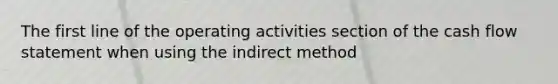 The first line of the operating activities section of the cash flow statement when using the indirect method