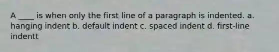 A ____ is when only the first line of a paragraph is indented. a. hanging indent b. default indent c. spaced indent d. first-line indentt