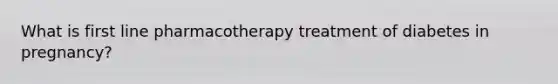 What is first line pharmacotherapy treatment of diabetes in pregnancy?