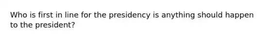 Who is first in line for the presidency is anything should happen to the president?