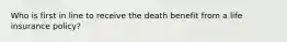 Who is first in line to receive the death benefit from a life insurance policy?