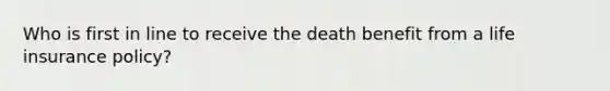 Who is first in line to receive the death benefit from a life insurance policy?