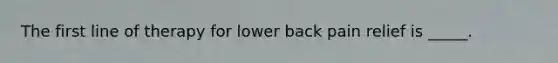 The first line of therapy for lower back pain relief is _____.